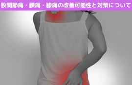 股関節痛・腰痛・膝痛の改善可能性と対策について